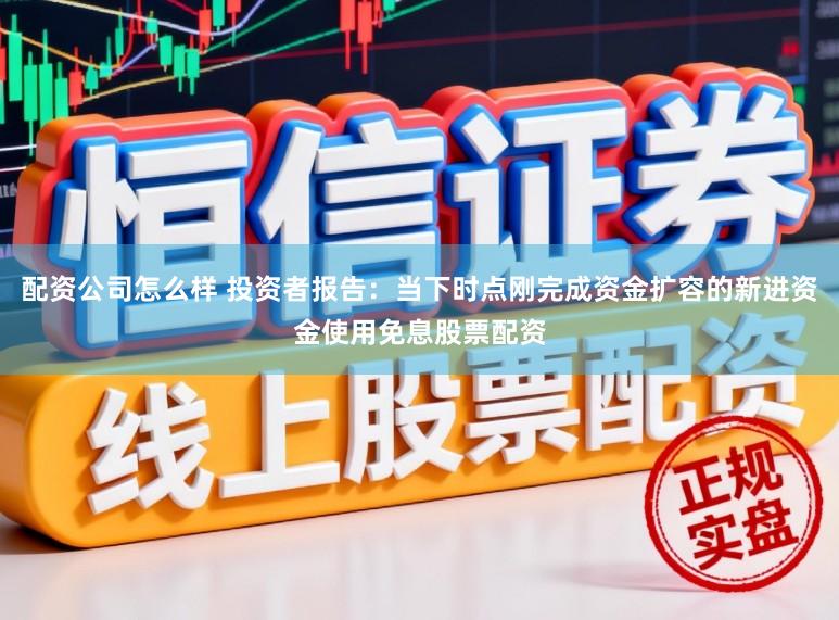 配资公司怎么样 投资者报告：当下时点刚完成资金扩容的新进资金使用免息股票配资