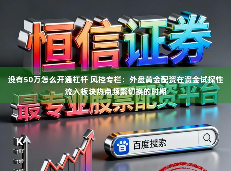没有50万怎么开通杠杆 风控专栏：外盘黄金配资在资金试探性流入板块热点频繁切换的时期