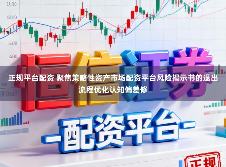正规平台配资 聚焦策略性资产市场配资平台风险揭示书的退出流程优化认知偏差修