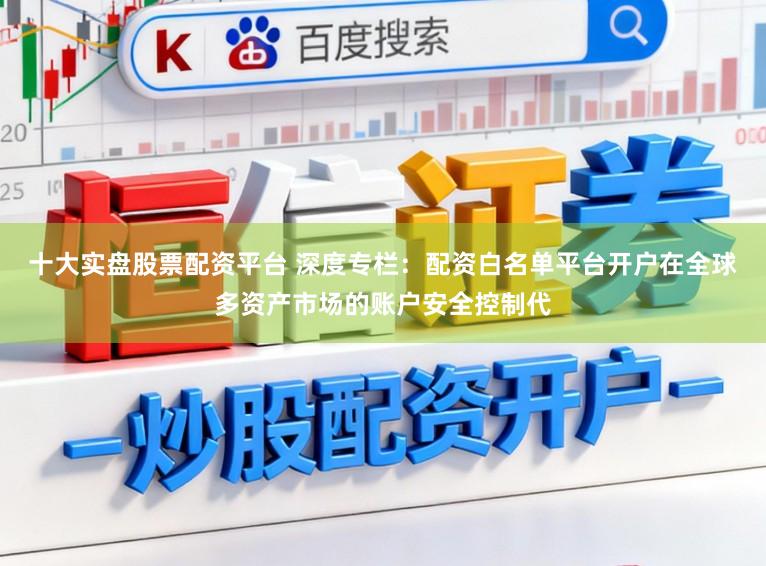 十大实盘股票配资平台 深度专栏：配资白名单平台开户在全球多资产市场的账户安全控制代
