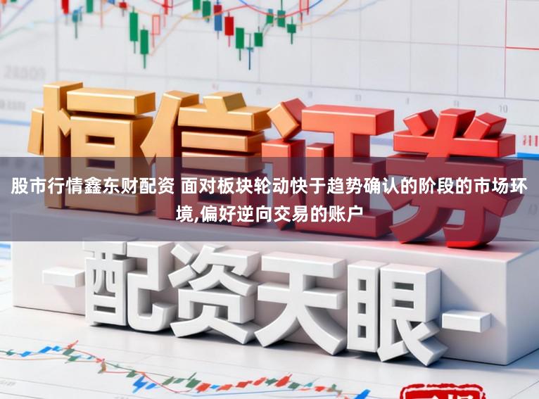 股市行情鑫东财配资 面对板块轮动快于趋势确认的阶段的市场环境,偏好逆向交易的账户