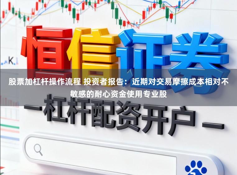 股票加杠杆操作流程 投资者报告：近期对交易摩擦成本相对不敏感的耐心资金使用专业股