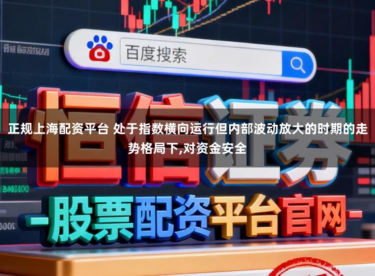 正规上海配资平台 处于指数横向运行但内部波动放大的时期的走势格局下,对资金安全