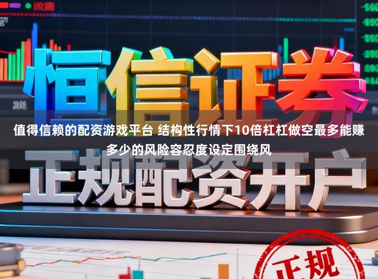 值得信赖的配资游戏平台 结构性行情下10倍杠杠做空最多能赚多少的风险容忍度设定围绕风