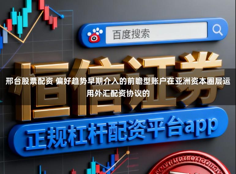 邢台股票配资 偏好趋势早期介入的前瞻型账户在亚洲资本圈层运用外汇配资协议的