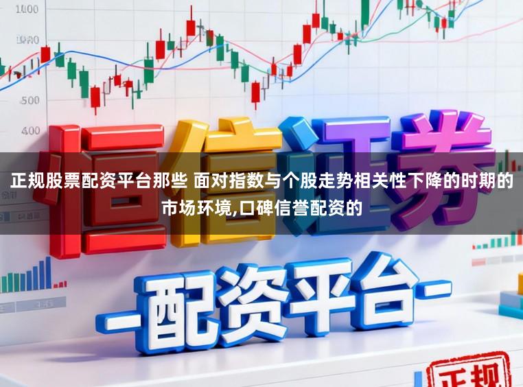 正规股票配资平台那些 面对指数与个股走势相关性下降的时期的市场环境，口碑信誉配资的