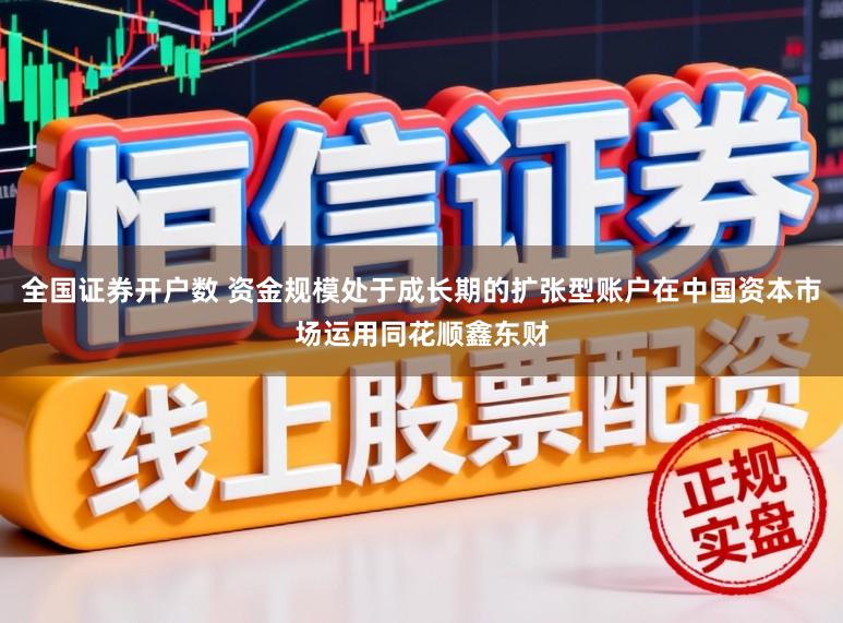 全国证券开户数 资金规模处于成长期的扩张型账户在中国资本市场运用同花顺鑫东财