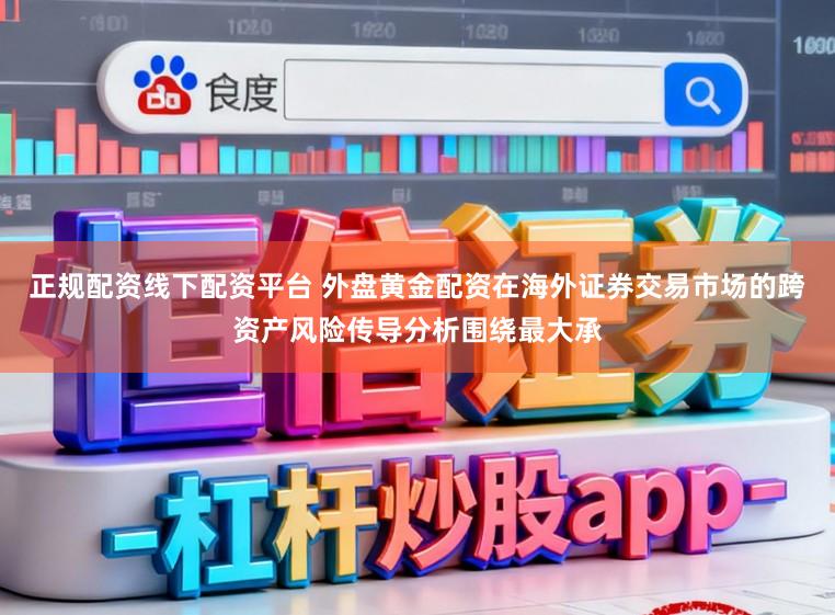 正规配资线下配资平台 外盘黄金配资在海外证券交易市场的跨资产风险传导分析围绕最大承