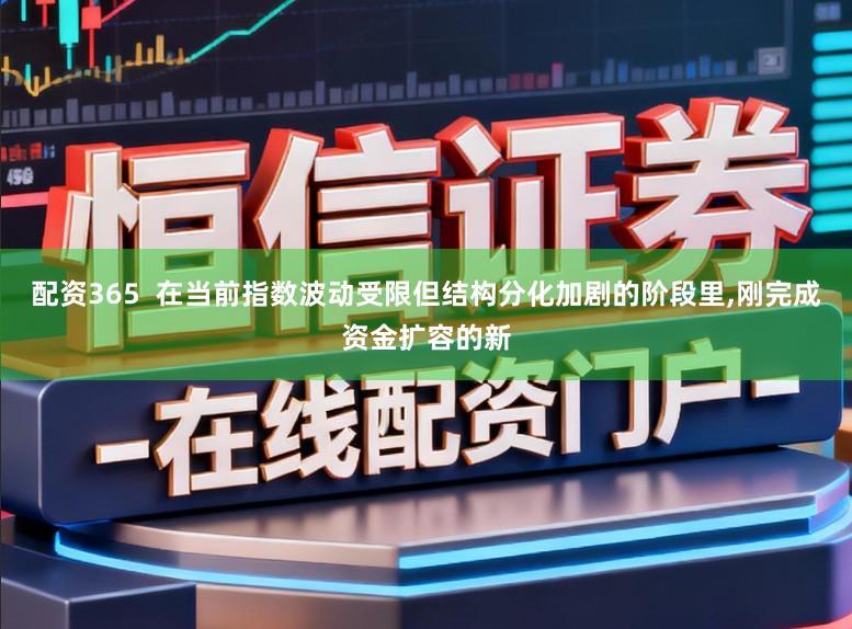 配资365  在当前指数波动受限但结构分化加剧的阶段里,刚完成资金扩容的新