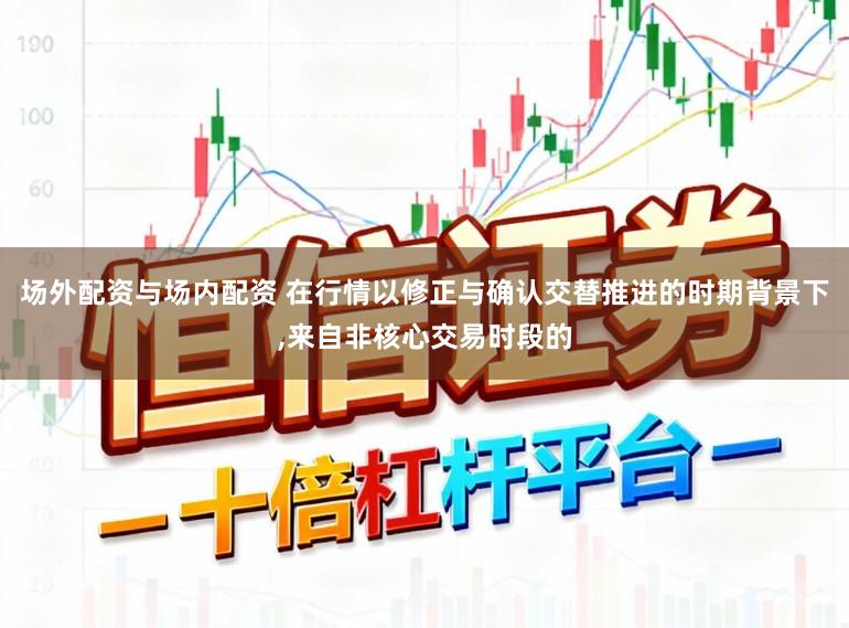 场外配资与场内配资 在行情以修正与确认交替推进的时期背景下,来自非核心交易时段的
