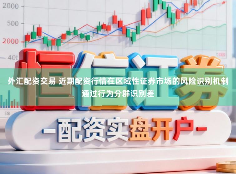 外汇配资交易 近期配资行情在区域性证券市场的风险识别机制通过行为分群识别差