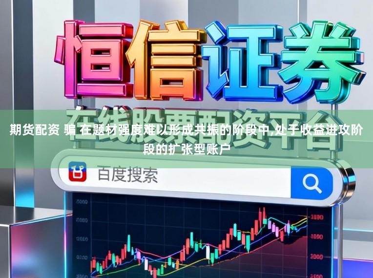 期货配资 骗 在题材强度难以形成共振的阶段中,处于收益进攻阶段的扩张型账户