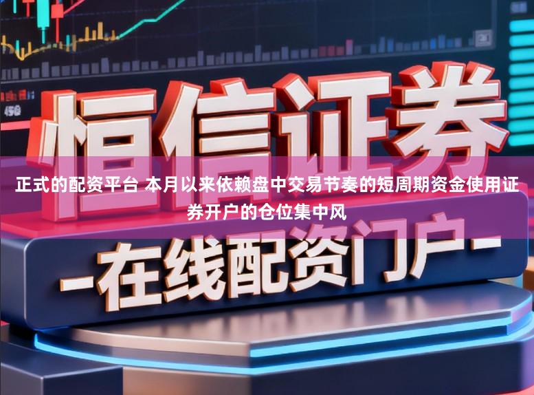 正式的配资平台 本月以来依赖盘中交易节奏的短周期资金使用证券开户的仓位集中风