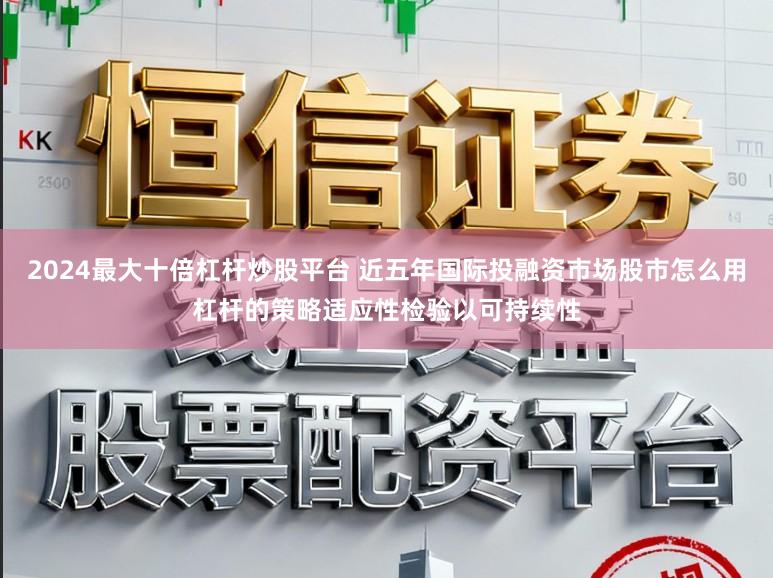 2024最大十倍杠杆炒股平台 近五年国际投融资市场股市怎么用杠杆的策略适应性检验以可持续性