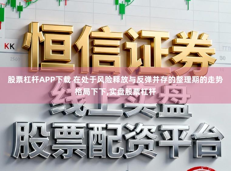 股票杠杆APP下载 在处于风险释放与反弹并存的整理期的走势格局下下,实盘股票杠杆
