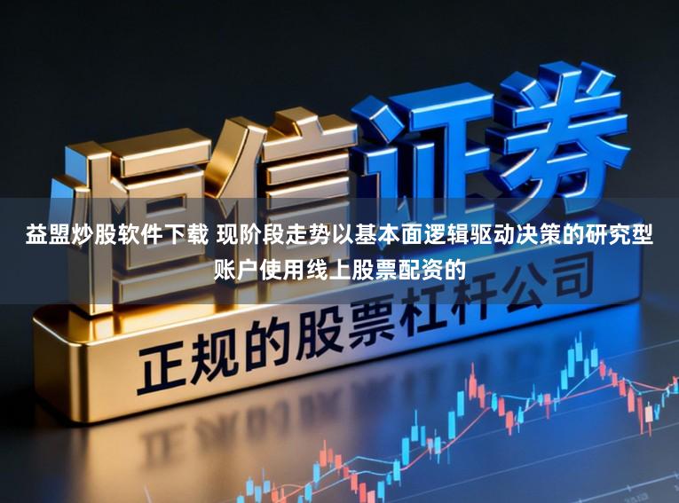 益盟炒股软件下载 现阶段走势以基本面逻辑驱动决策的研究型账户使用线上股票配资的