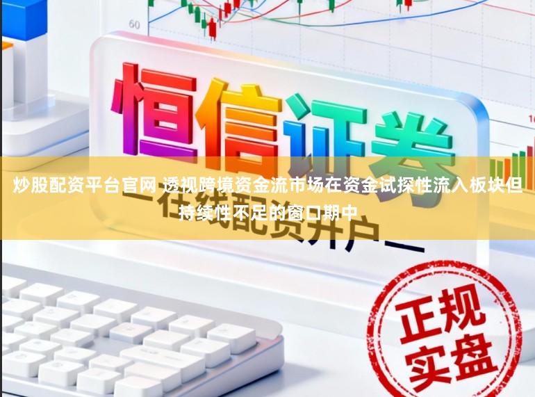 炒股配资平台官网 透视跨境资金流市场在资金试探性流入板块但持续性不足的窗口期中