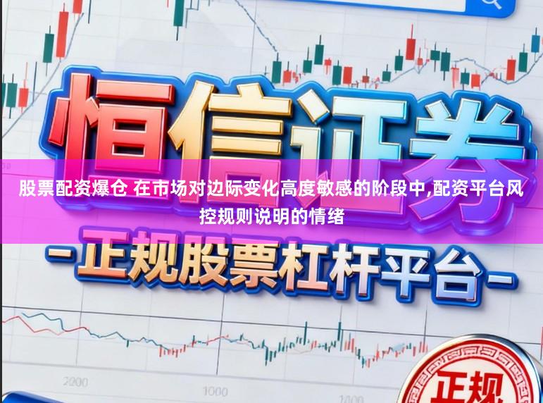 股票配资爆仓 在市场对边际变化高度敏感的阶段中，配资平台风控规则说明的情绪