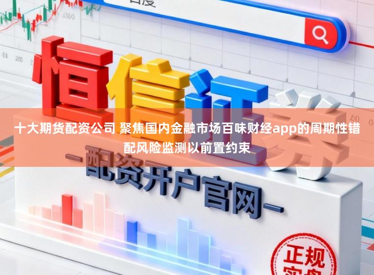 十大期货配资公司 聚焦国内金融市场百味财经app的周期性错配风险监测以前置约束