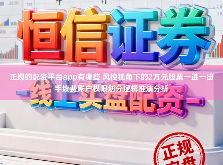 正规的配资平台app有哪些 风控视角下的2万元股票一进一出手续费账户权限划分逻辑推演分析