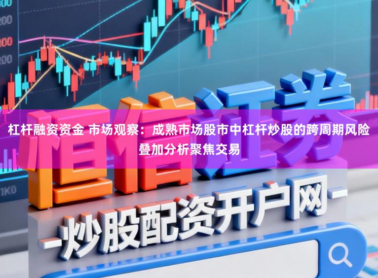 杠杆融资资金 市场观察：成熟市场股市中杠杆炒股的跨周期风险叠加分析聚焦交易