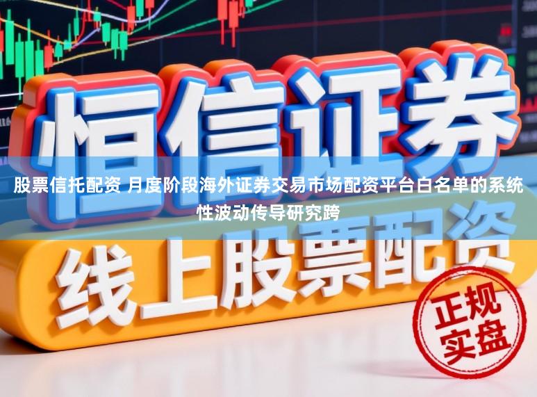 股票信托配资 月度阶段海外证券交易市场配资平台白名单的系统性波动传导研究跨