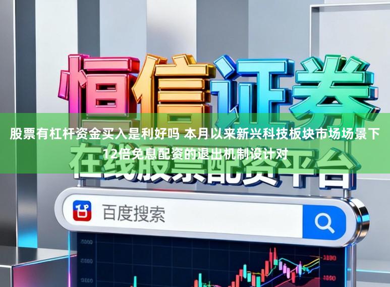 股票有杠杆资金买入是利好吗 本月以来新兴科技板块市场场景下12倍免息配资的退出机制设计对