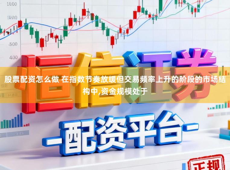 股票配资怎么做 在指数节奏放缓但交易频率上升的阶段的市场结构中,资金规模处于