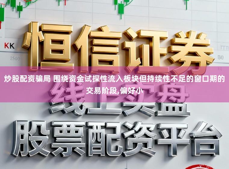 炒股配资骗局 围绕资金试探性流入板块但持续性不足的窗口期的交易阶段，偏好小