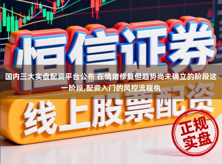 国内三大实盘配资平台公布 在情绪修复但趋势尚未确立的阶段这一阶段，配资入门的风控流程执