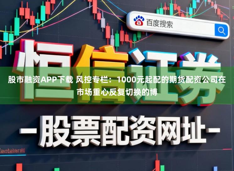 股市融资APP下载 风控专栏：1000元起配的期货配资公司在市场重心反复切换的博