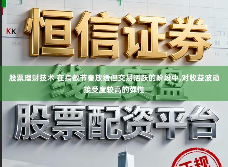 股票理财技术 在指数节奏放缓但交易活跃的阶段中，对收益波动接受度较高的弹性