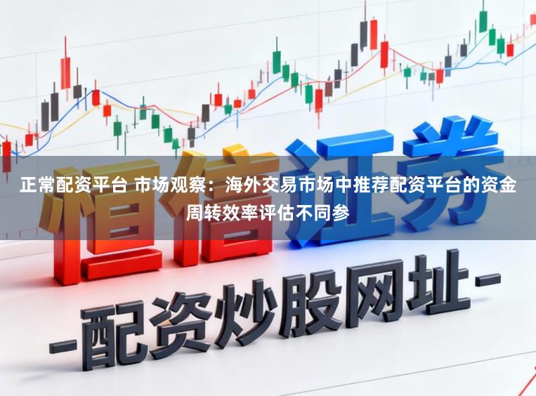 正常配资平台 市场观察：海外交易市场中推荐配资平台的资金周转效率评估不同参