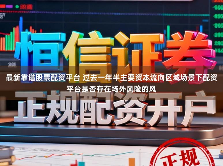 最新靠谱股票配资平台 过去一年半主要资本流向区域场景下配资平台是否存在场外风险的风