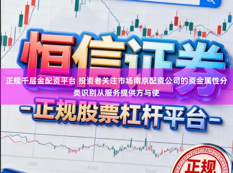 正规千层金配资平台 投资者关注市场南京配资公司的资金属性分类识别从服务提供方与使