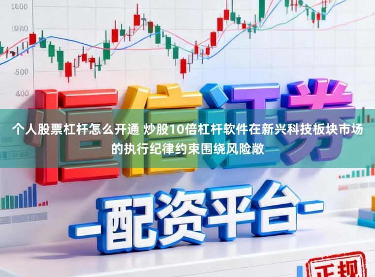 个人股票杠杆怎么开通 炒股10倍杠杆软件在新兴科技板块市场的执行纪律约束围绕风险敞