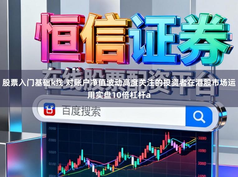 股票入门基础k线 对账户净值波动高度关注的投资者在港股市场运用实盘10倍杠杆a
