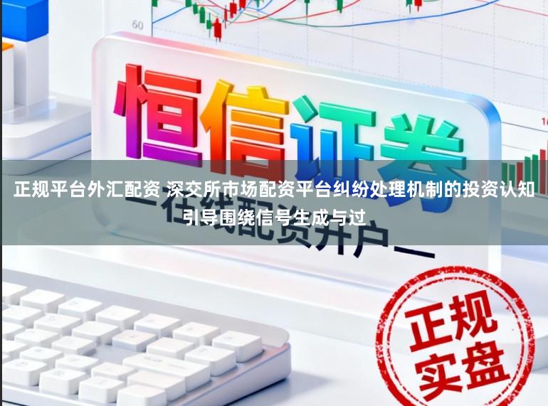 正规平台外汇配资 深交所市场配资平台纠纷处理机制的投资认知引导围绕信号生成与过
