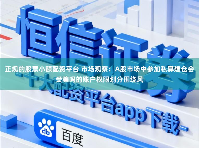 正规的股票小额配资平台 市场观察:A股市场中参加私募建仓会受骗吗的账户权限划分围绕风