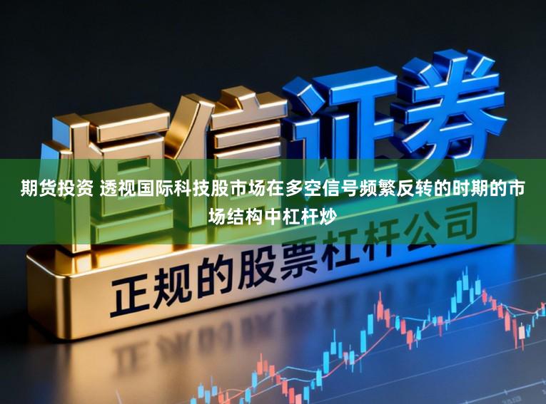 期货投资 透视国际科技股市场在多空信号频繁反转的时期的市场结构中杠杆炒