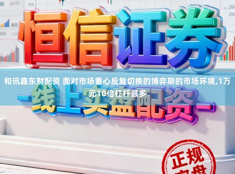 和讯鑫东财配资 面对市场重心反复切换的博弈期的市场环境，1万元10倍杠杆最多