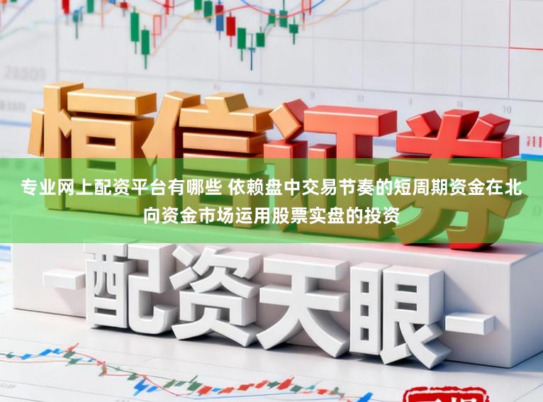 专业网上配资平台有哪些 依赖盘中交易节奏的短周期资金在北向资金市场运用股票实盘的投资