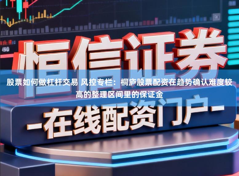 股票如何做杠杆交易 风控专栏：桐庐股票配资在趋势确认难度较高的整理区间里的保证金