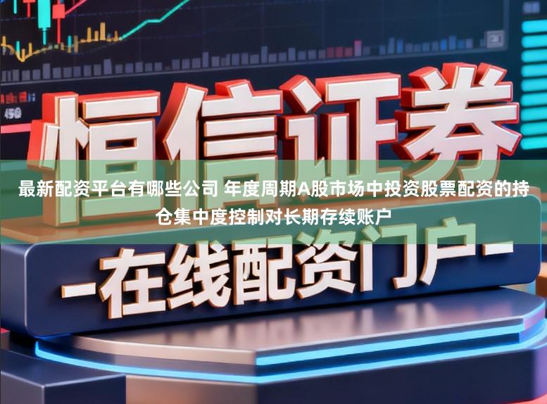 最新配资平台有哪些公司 年度周期A股市场中投资股票配资的持仓集中度控制对长期存续账户