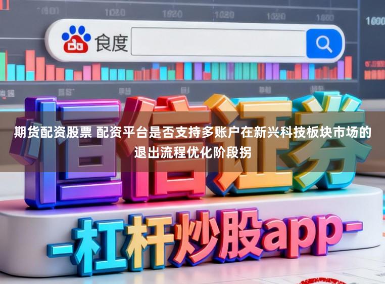 期货配资股票 配资平台是否支持多账户在新兴科技板块市场的退出流程优化阶段拐