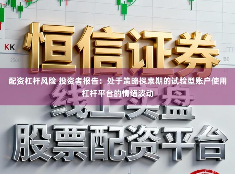配资杠杆风险 投资者报告：处于策略探索期的试验型账户使用杠杆平台的情绪波动