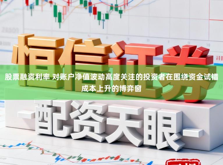 股票融资利率 对账户净值波动高度关注的投资者在围绕资金试错成本上升的博弈窗