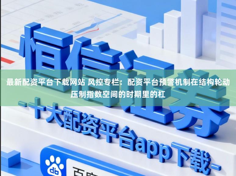 最新配资平台下载网站 风控专栏：配资平台预警机制在结构轮动压制指数空间的时期里的杠