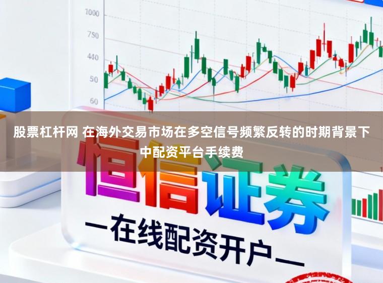 股票杠杆网 在海外交易市场在多空信号频繁反转的时期背景下中配资平台手续费