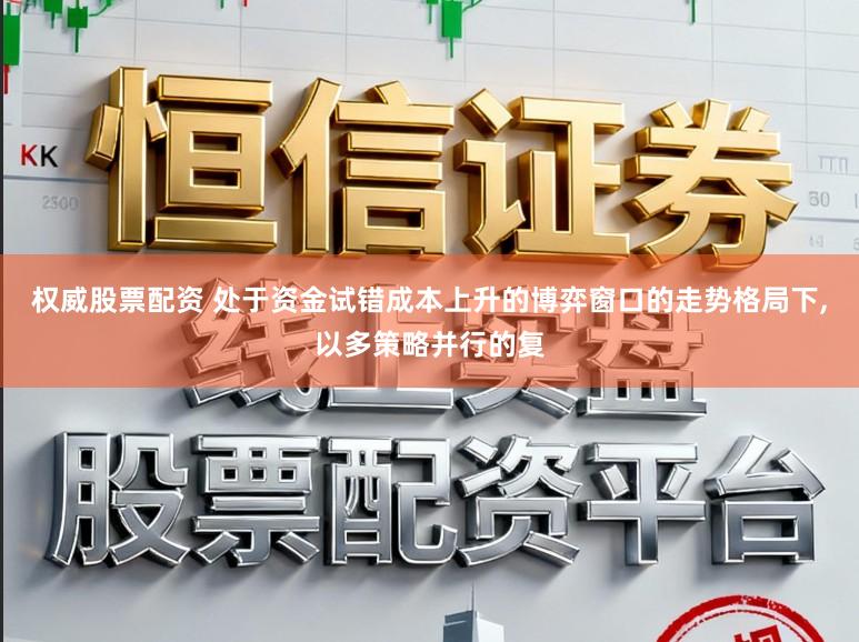 权威股票配资 处于资金试错成本上升的博弈窗口的走势格局下，以多策略并行的复